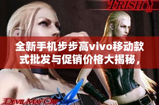 全新手机步步高vivo移动款式批发与促销价格大揭秘，抢先体验优惠福利