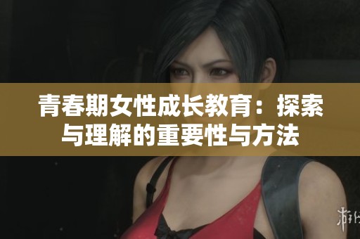 青春期女性成长教育：探索与理解的重要性与方法