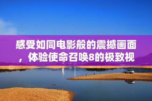 感受如同电影般的震撼画面，体验使命召唤8的极致视觉盛宴之旅！