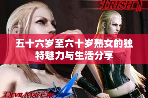 五十六岁至六十岁熟女的独特魅力与生活分享