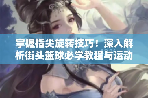 掌握指尖旋转技巧！深入解析街头篮球必学教程与运动文化全攻略