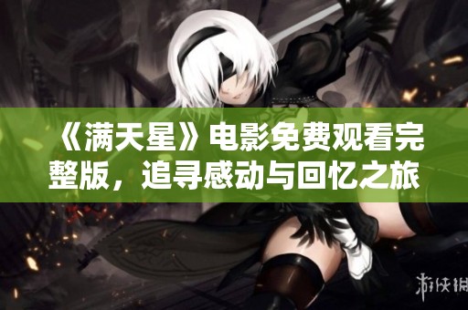 《满天星》电影免费观看完整版，追寻感动与回忆之旅
