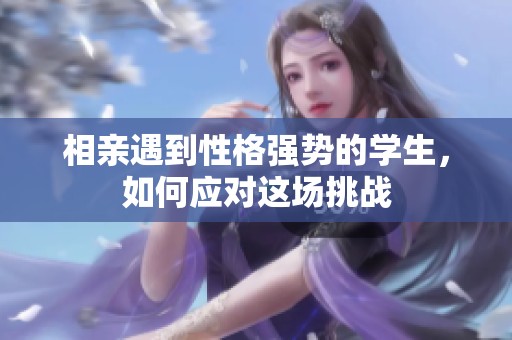 相亲遇到性格强势的学生，如何应对这场挑战