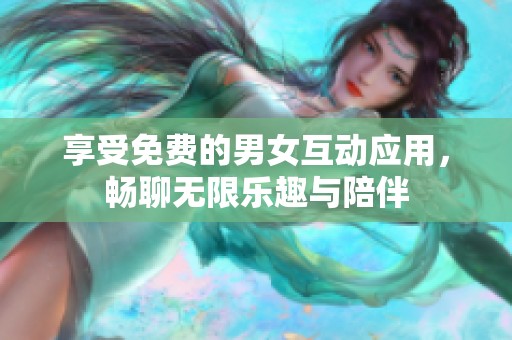 享受免费的男女互动应用，畅聊无限乐趣与陪伴