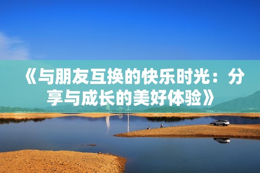 《与朋友互换的快乐时光：分享与成长的美好体验》