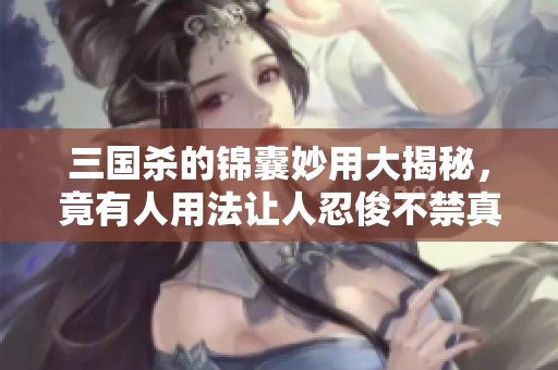三国杀的锦囊妙用大揭秘，竟有人用法让人忍俊不禁真是逊色小学生
