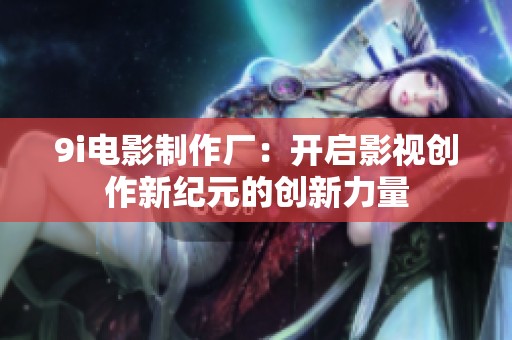 9i电影制作厂：开启影视创作新纪元的创新力量