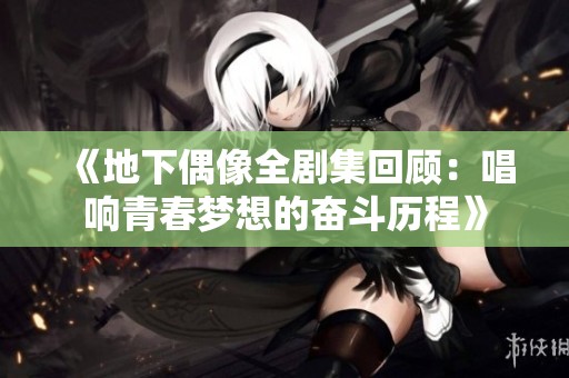 《地下偶像全剧集回顾：唱响青春梦想的奋斗历程》