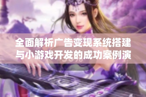 全面解析广告变现系统搭建与小游戏开发的成功案例演示与实践经验分享