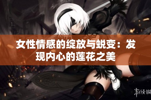 女性情感的绽放与蜕变：发现内心的莲花之美