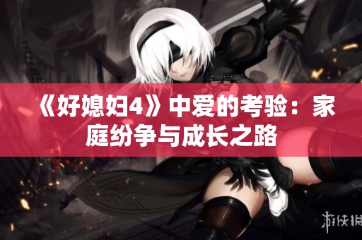 《好媳妇4》中爱的考验：家庭纷争与成长之路