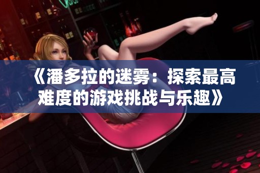 《潘多拉的迷雾：探索最高难度的游戏挑战与乐趣》