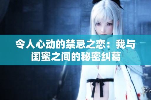 令人心动的禁忌之恋：我与闺蜜之间的秘密纠葛