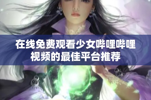 在线免费观看少女哔哩哔哩视频的最佳平台推荐