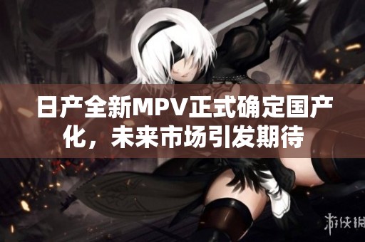日产全新MPV正式确定国产化，未来市场引发期待