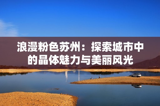 浪漫粉色苏州：探索城市中的晶体魅力与美丽风光