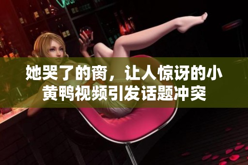 她哭了的脔，让人惊讶的小黄鸭视频引发话题冲突