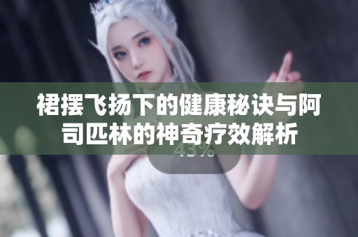 裙摆飞扬下的健康秘诀与阿司匹林的神奇疗效解析