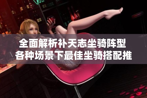 全面解析补天志坐骑阵型 各种场景下最佳坐骑搭配推荐详细指南
