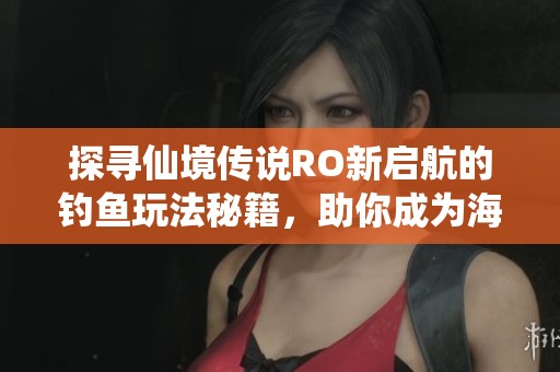 探寻仙境传说RO新启航的钓鱼玩法秘籍，助你成为海域霸主的攻略指南