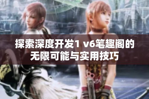 探索深度开发1 v6笔趣阁的无限可能与实用技巧