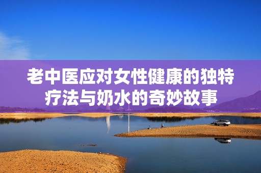老中医应对女性健康的独特疗法与奶水的奇妙故事