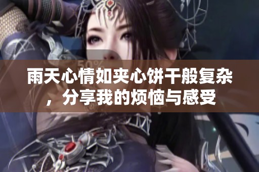 雨天心情如夹心饼干般复杂，分享我的烦恼与感受