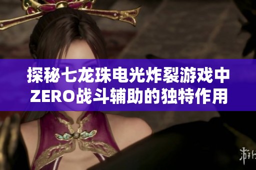探秘七龙珠电光炸裂游戏中ZERO战斗辅助的独特作用与胜利技巧分享