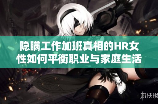 隐瞒工作加班真相的HR女性如何平衡职业与家庭生活
