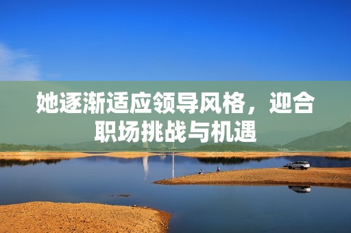 她逐渐适应领导风格，迎合职场挑战与机遇