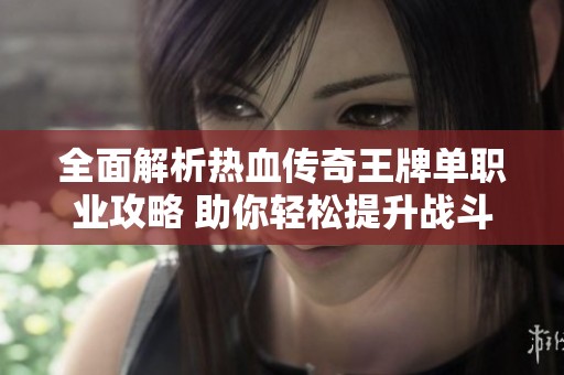 全面解析热血传奇王牌单职业攻略 助你轻松提升战斗力的秘密技巧揭秘