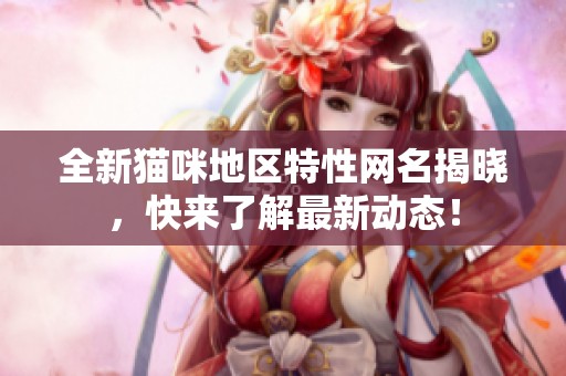 全新猫咪地区特性网名揭晓，快来了解最新动态！