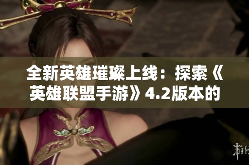 全新英雄璀璨上线：探索《英雄联盟手游》4.2版本的全面更新与英雄介绍