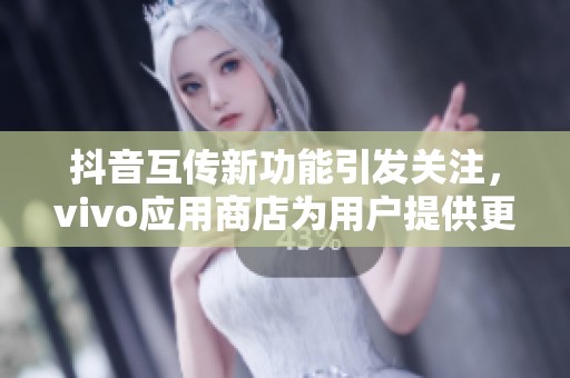 抖音互传新功能引发关注，vivo应用商店为用户提供更多社交互动体验