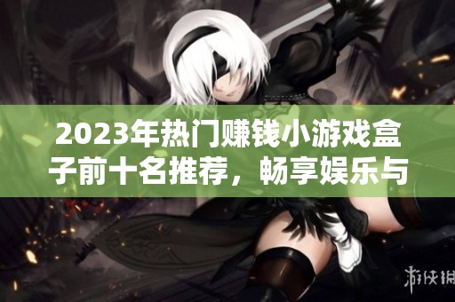 2023年热门赚钱小游戏盒子前十名推荐，畅享娱乐与收益的完美结合