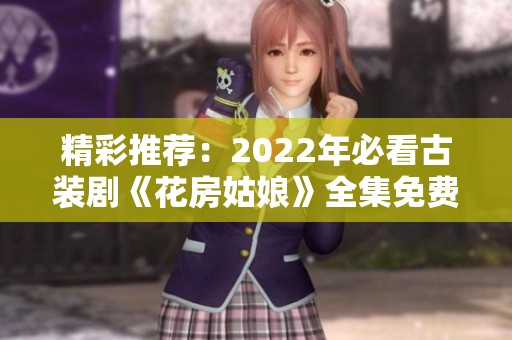 精彩推荐：2022年必看古装剧《花房姑娘》全集免费观看心得