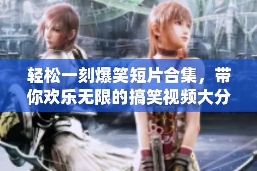 轻松一刻爆笑短片合集，带你欢乐无限的搞笑视频大分享