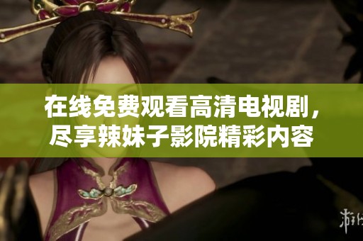 在线免费观看高清电视剧，尽享辣妹子影院精彩内容