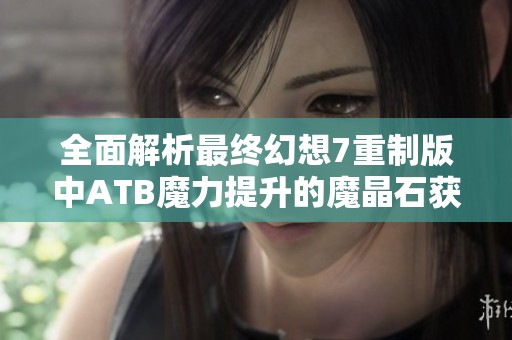 全面解析最终幻想7重制版中ATB魔力提升的魔晶石获取方法与技巧分享