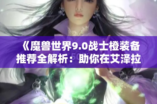 《魔兽世界9.0战士橙装备推荐全解析：助你在艾泽拉斯战无不胜》