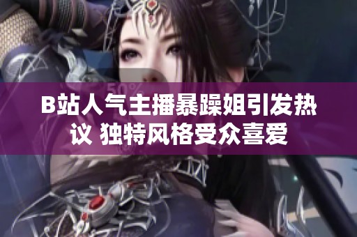 B站人气主播暴躁姐引发热议 独特风格受众喜爱