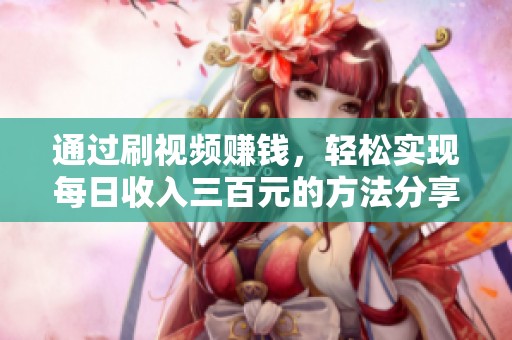 通过刷视频赚钱，轻松实现每日收入三百元的方法分享