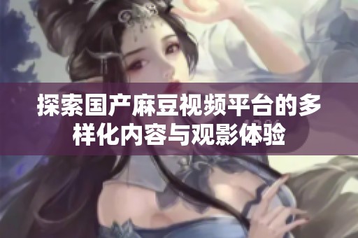 探索国产麻豆视频平台的多样化内容与观影体验