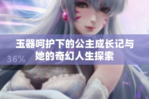 玉器呵护下的公主成长记与她的奇幻人生探索