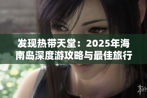 发现热带天堂：2025年海南岛深度游攻略与最佳旅行路线推荐