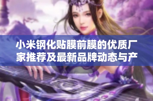 小米钢化贴膜前膜的优质厂家推荐及最新品牌动态与产品图片展示