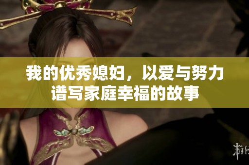 我的优秀媳妇，以爱与努力谱写家庭幸福的故事