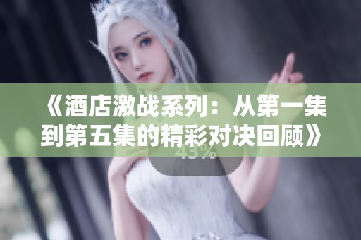 《酒店激战系列：从第一集到第五集的精彩对决回顾》