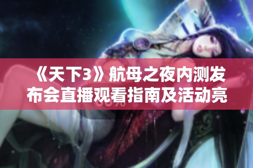 《天下3》航母之夜内测发布会直播观看指南及活动亮点详解