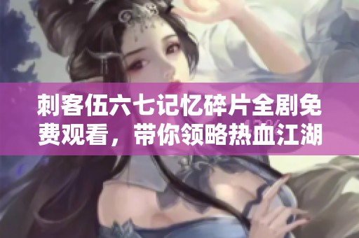 刺客伍六七记忆碎片全剧免费观看，带你领略热血江湖新篇章！